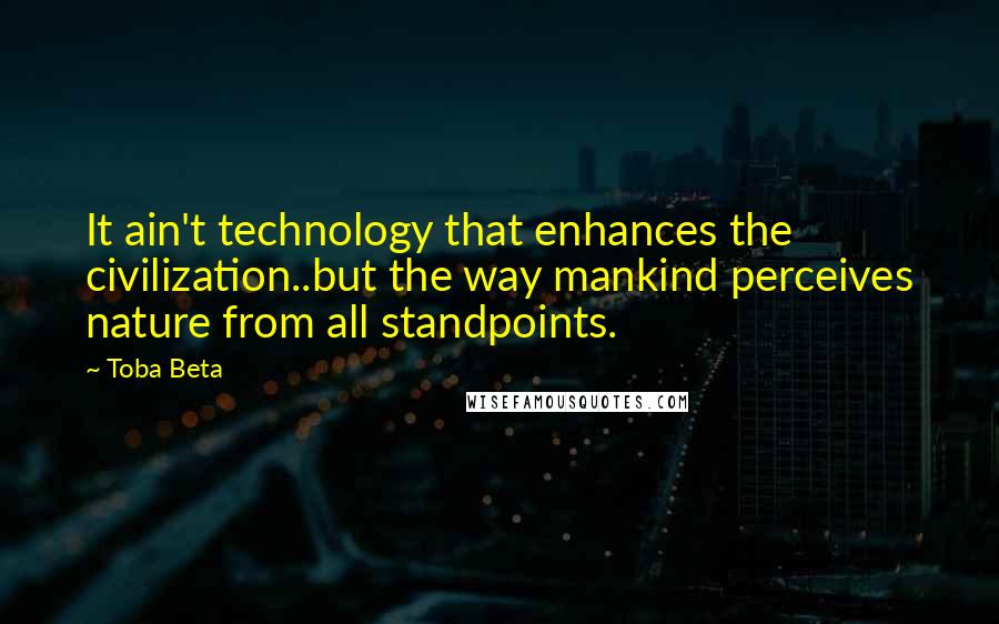 Toba Beta Quotes: It ain't technology that enhances the civilization..but the way mankind perceives nature from all standpoints.