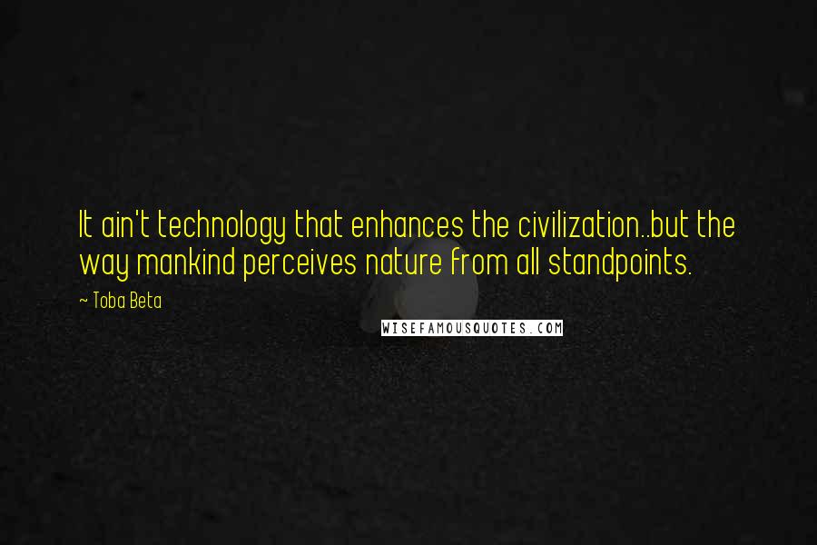 Toba Beta Quotes: It ain't technology that enhances the civilization..but the way mankind perceives nature from all standpoints.