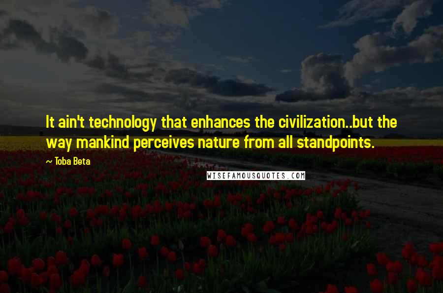 Toba Beta Quotes: It ain't technology that enhances the civilization..but the way mankind perceives nature from all standpoints.