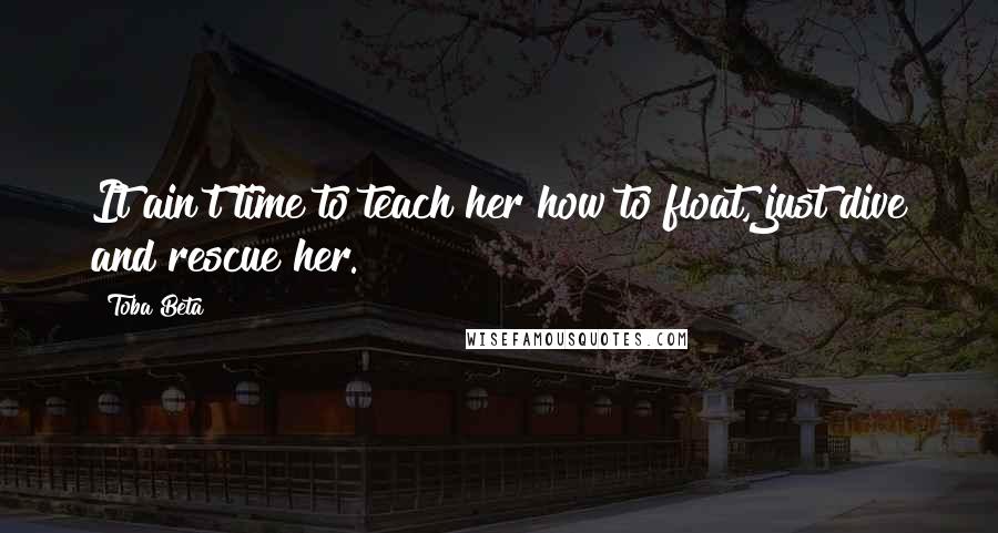 Toba Beta Quotes: It ain't time to teach her how to float, just dive and rescue her.