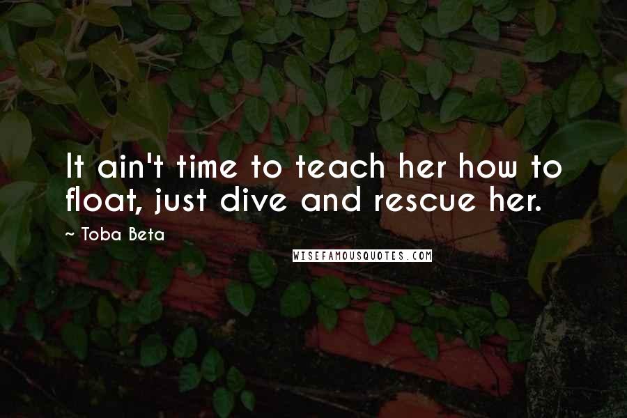 Toba Beta Quotes: It ain't time to teach her how to float, just dive and rescue her.