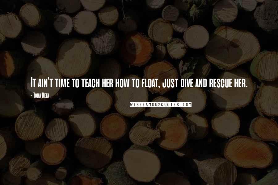 Toba Beta Quotes: It ain't time to teach her how to float, just dive and rescue her.