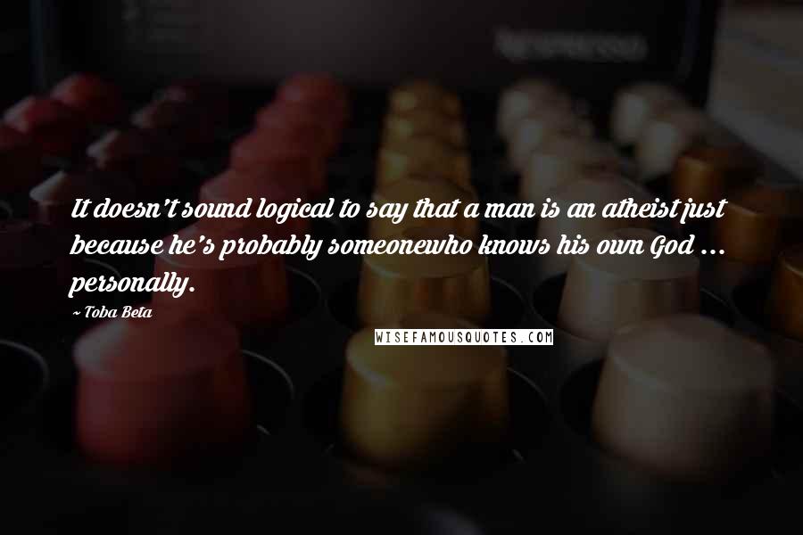 Toba Beta Quotes: It doesn't sound logical to say that a man is an atheist just because he's probably someonewho knows his own God ... personally.