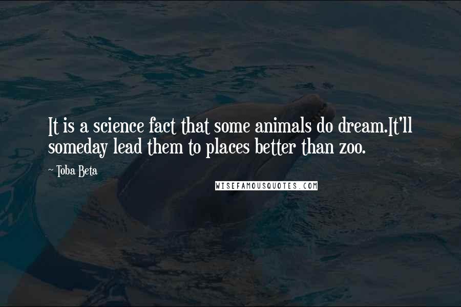 Toba Beta Quotes: It is a science fact that some animals do dream.It'll someday lead them to places better than zoo.