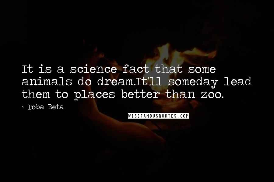 Toba Beta Quotes: It is a science fact that some animals do dream.It'll someday lead them to places better than zoo.