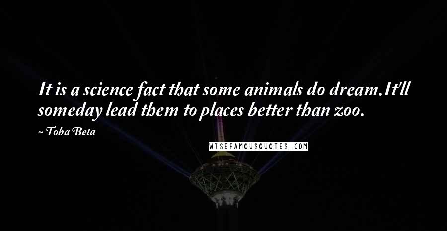 Toba Beta Quotes: It is a science fact that some animals do dream.It'll someday lead them to places better than zoo.