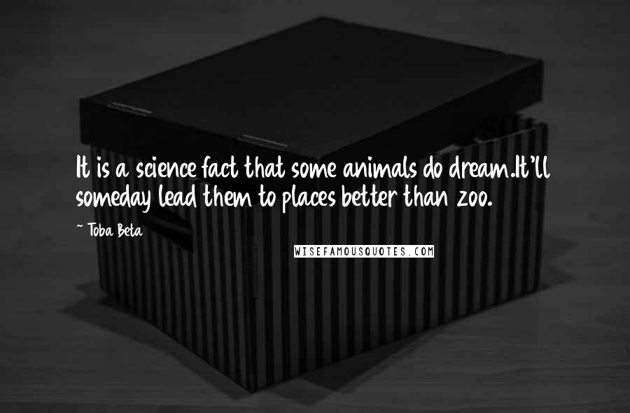 Toba Beta Quotes: It is a science fact that some animals do dream.It'll someday lead them to places better than zoo.