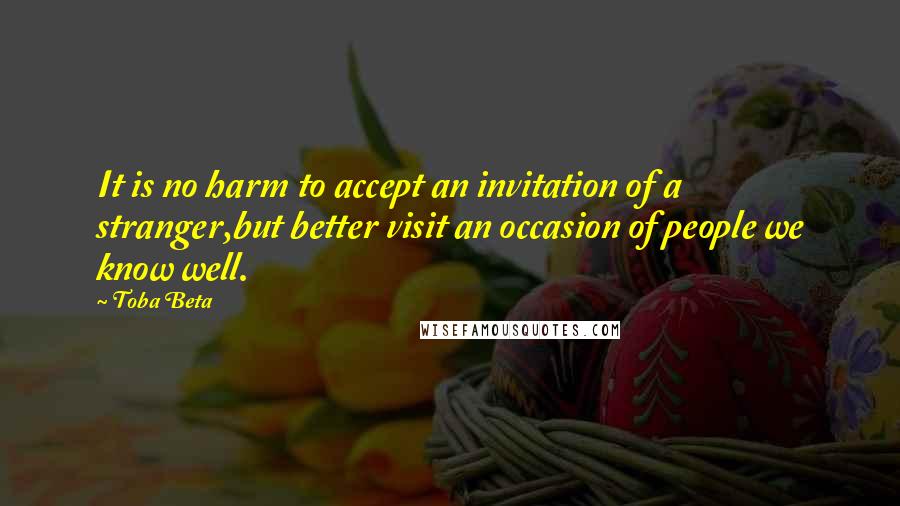 Toba Beta Quotes: It is no harm to accept an invitation of a stranger,but better visit an occasion of people we know well.