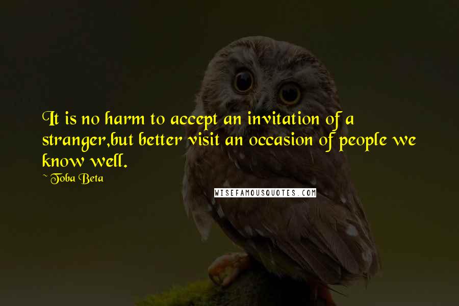 Toba Beta Quotes: It is no harm to accept an invitation of a stranger,but better visit an occasion of people we know well.