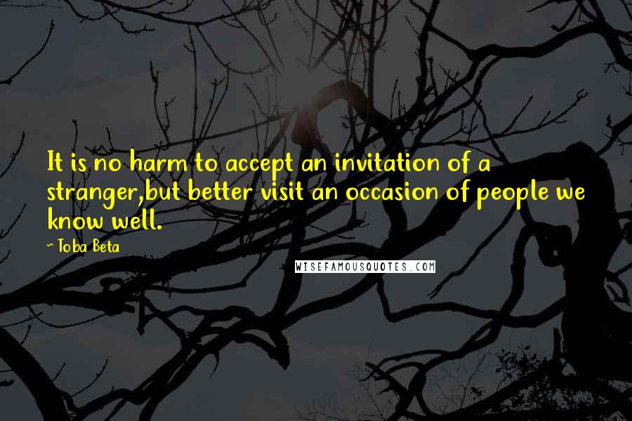 Toba Beta Quotes: It is no harm to accept an invitation of a stranger,but better visit an occasion of people we know well.