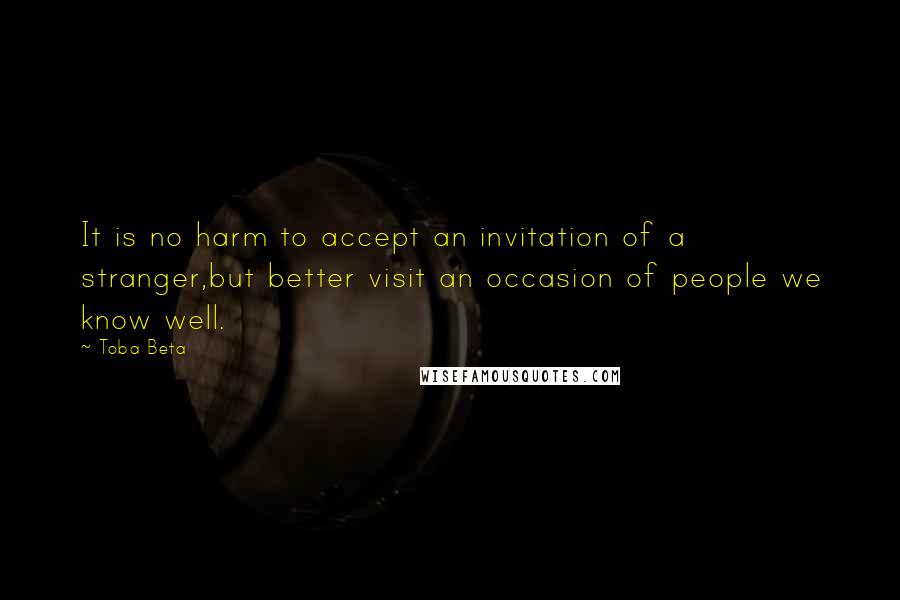 Toba Beta Quotes: It is no harm to accept an invitation of a stranger,but better visit an occasion of people we know well.