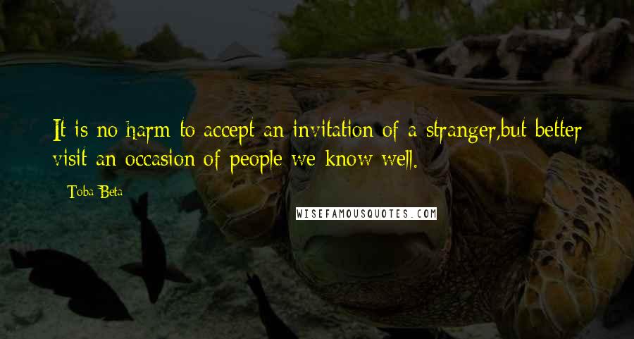 Toba Beta Quotes: It is no harm to accept an invitation of a stranger,but better visit an occasion of people we know well.