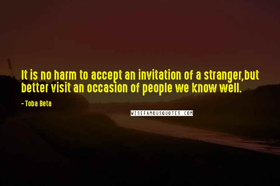 Toba Beta Quotes: It is no harm to accept an invitation of a stranger,but better visit an occasion of people we know well.