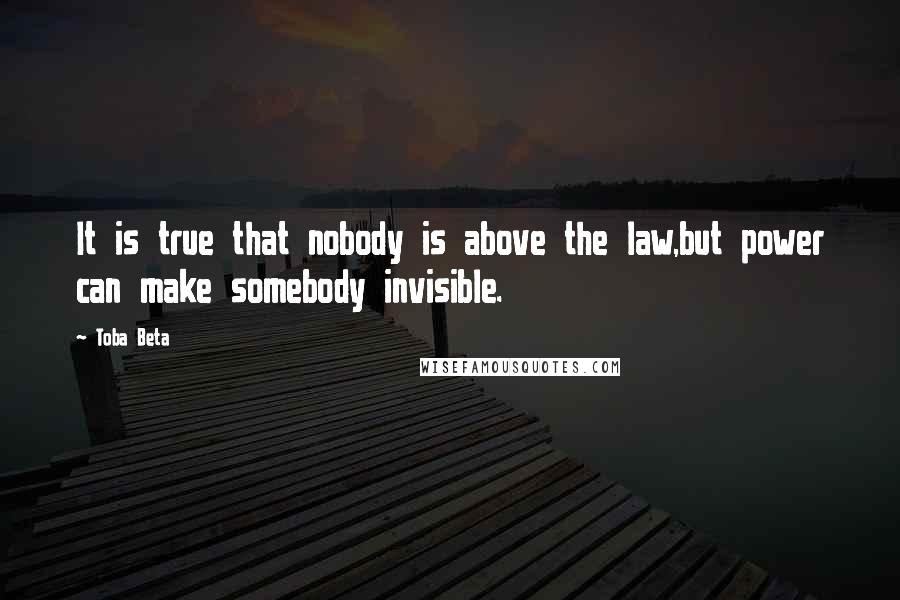 Toba Beta Quotes: It is true that nobody is above the law,but power can make somebody invisible.