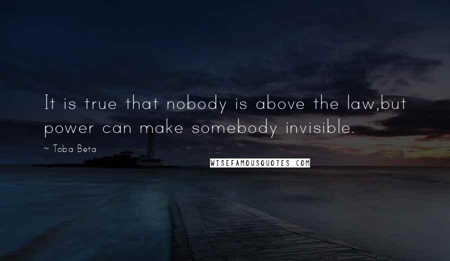 Toba Beta Quotes: It is true that nobody is above the law,but power can make somebody invisible.