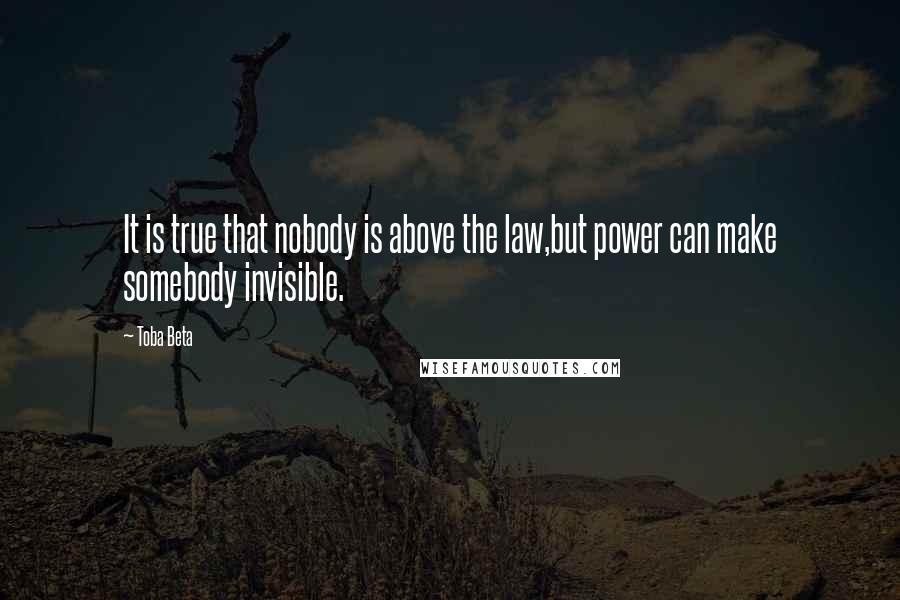 Toba Beta Quotes: It is true that nobody is above the law,but power can make somebody invisible.