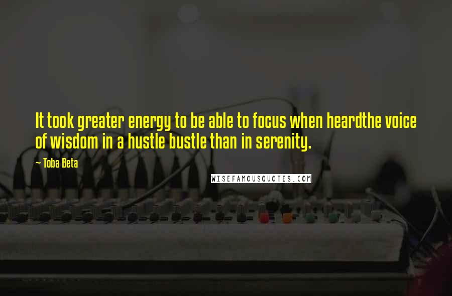 Toba Beta Quotes: It took greater energy to be able to focus when heardthe voice of wisdom in a hustle bustle than in serenity.