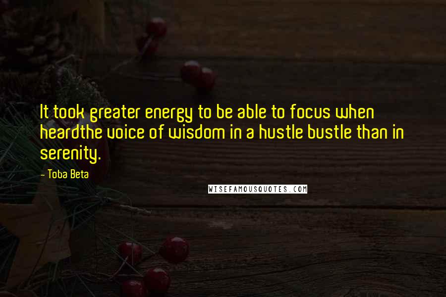 Toba Beta Quotes: It took greater energy to be able to focus when heardthe voice of wisdom in a hustle bustle than in serenity.