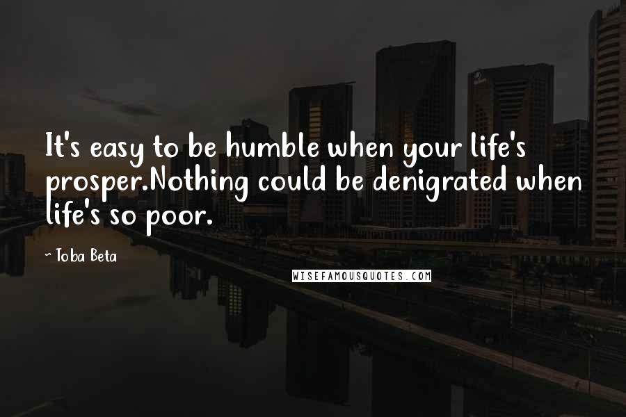 Toba Beta Quotes: It's easy to be humble when your life's prosper.Nothing could be denigrated when life's so poor.
