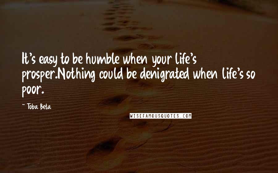 Toba Beta Quotes: It's easy to be humble when your life's prosper.Nothing could be denigrated when life's so poor.