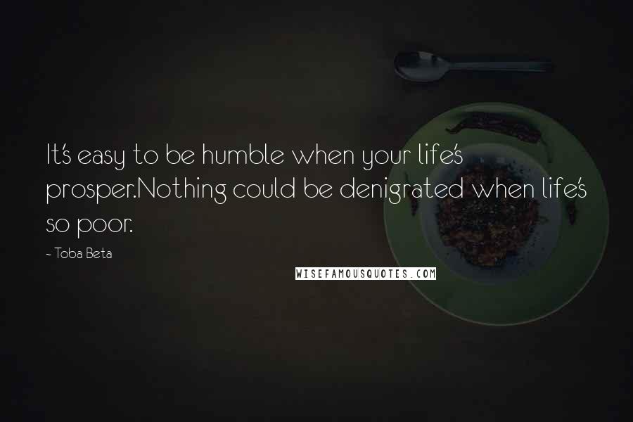 Toba Beta Quotes: It's easy to be humble when your life's prosper.Nothing could be denigrated when life's so poor.