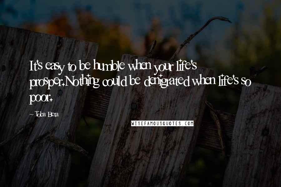 Toba Beta Quotes: It's easy to be humble when your life's prosper.Nothing could be denigrated when life's so poor.