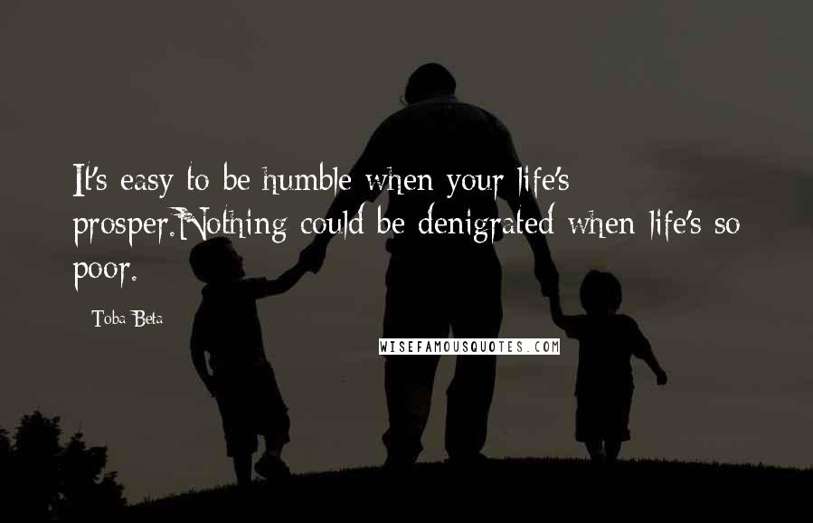 Toba Beta Quotes: It's easy to be humble when your life's prosper.Nothing could be denigrated when life's so poor.