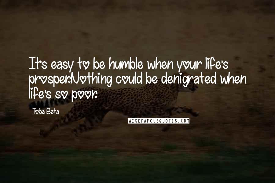 Toba Beta Quotes: It's easy to be humble when your life's prosper.Nothing could be denigrated when life's so poor.
