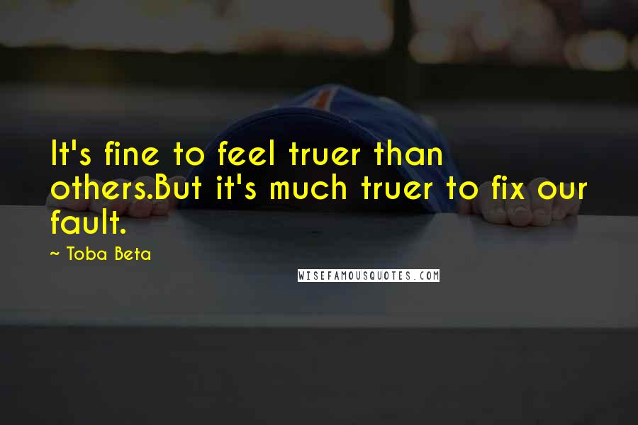 Toba Beta Quotes: It's fine to feel truer than others.But it's much truer to fix our fault.