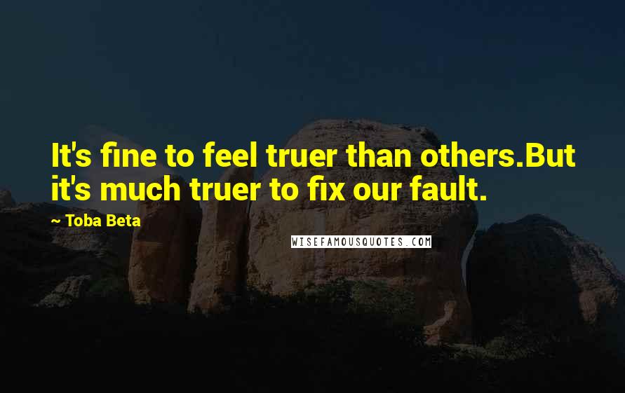 Toba Beta Quotes: It's fine to feel truer than others.But it's much truer to fix our fault.