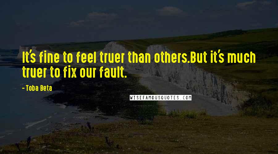 Toba Beta Quotes: It's fine to feel truer than others.But it's much truer to fix our fault.