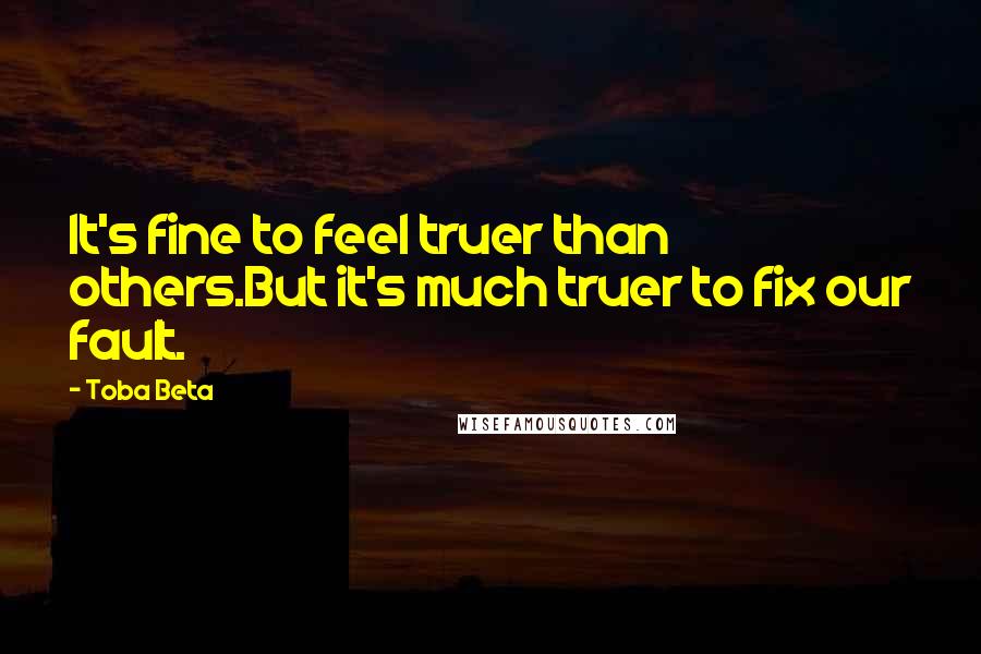 Toba Beta Quotes: It's fine to feel truer than others.But it's much truer to fix our fault.