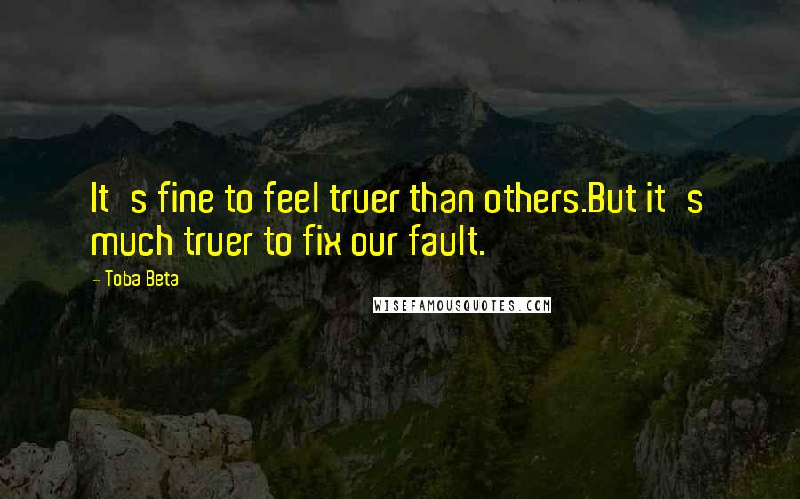 Toba Beta Quotes: It's fine to feel truer than others.But it's much truer to fix our fault.