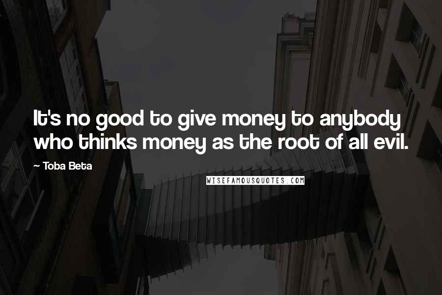 Toba Beta Quotes: It's no good to give money to anybody who thinks money as the root of all evil.