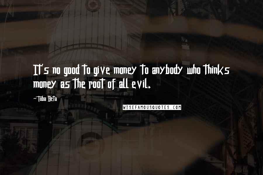 Toba Beta Quotes: It's no good to give money to anybody who thinks money as the root of all evil.