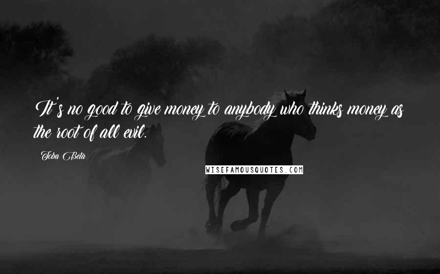 Toba Beta Quotes: It's no good to give money to anybody who thinks money as the root of all evil.