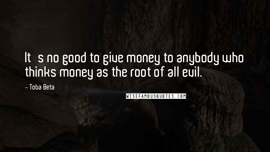 Toba Beta Quotes: It's no good to give money to anybody who thinks money as the root of all evil.