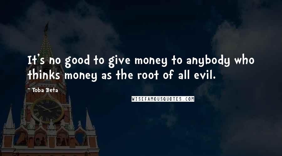 Toba Beta Quotes: It's no good to give money to anybody who thinks money as the root of all evil.