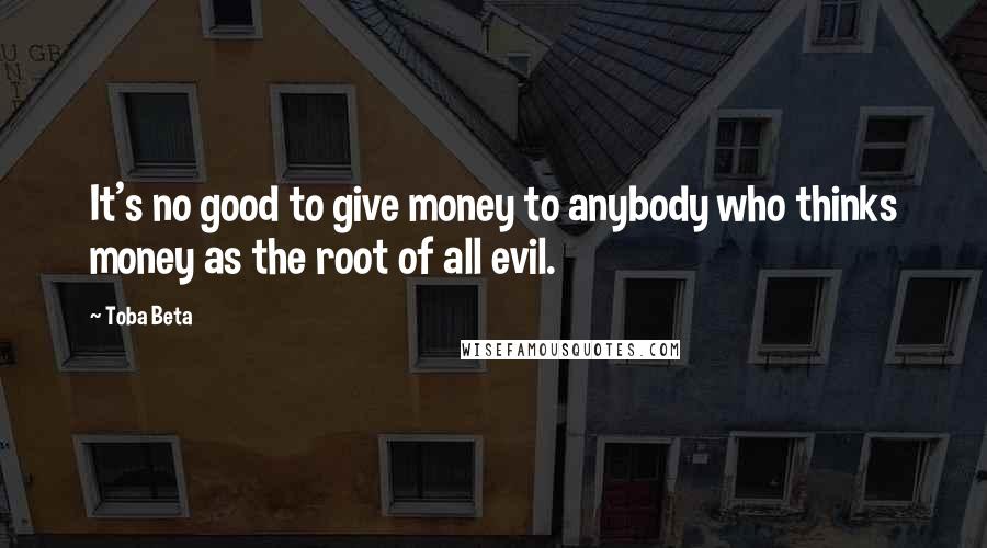 Toba Beta Quotes: It's no good to give money to anybody who thinks money as the root of all evil.