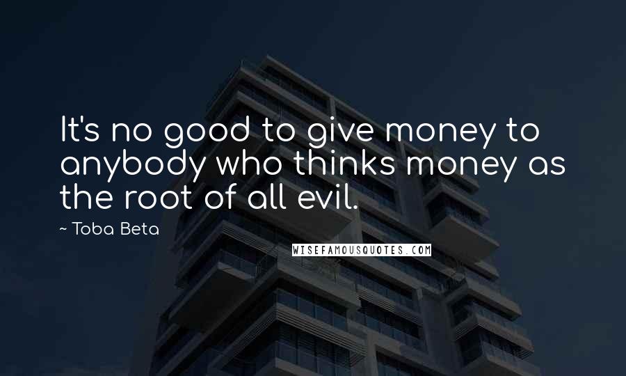 Toba Beta Quotes: It's no good to give money to anybody who thinks money as the root of all evil.