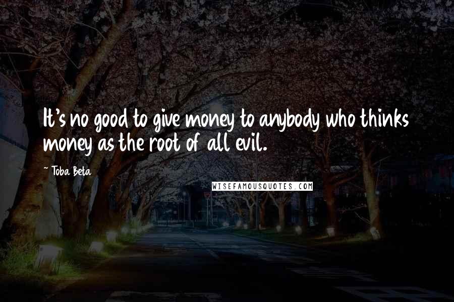 Toba Beta Quotes: It's no good to give money to anybody who thinks money as the root of all evil.