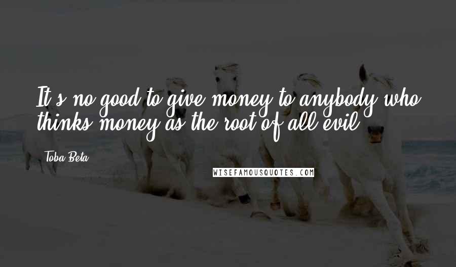 Toba Beta Quotes: It's no good to give money to anybody who thinks money as the root of all evil.