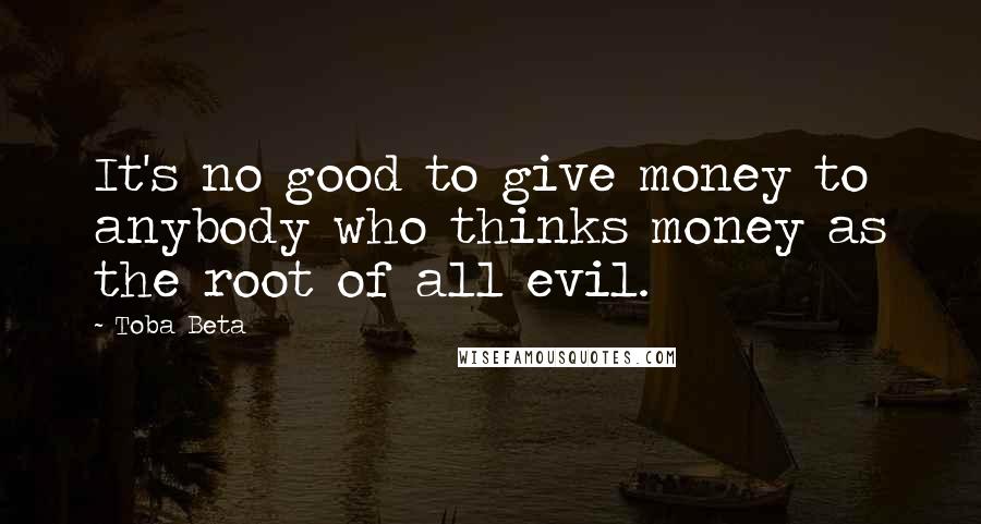 Toba Beta Quotes: It's no good to give money to anybody who thinks money as the root of all evil.