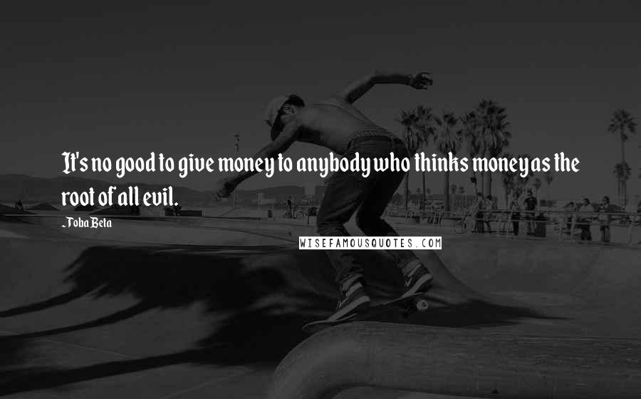 Toba Beta Quotes: It's no good to give money to anybody who thinks money as the root of all evil.