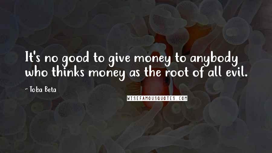 Toba Beta Quotes: It's no good to give money to anybody who thinks money as the root of all evil.