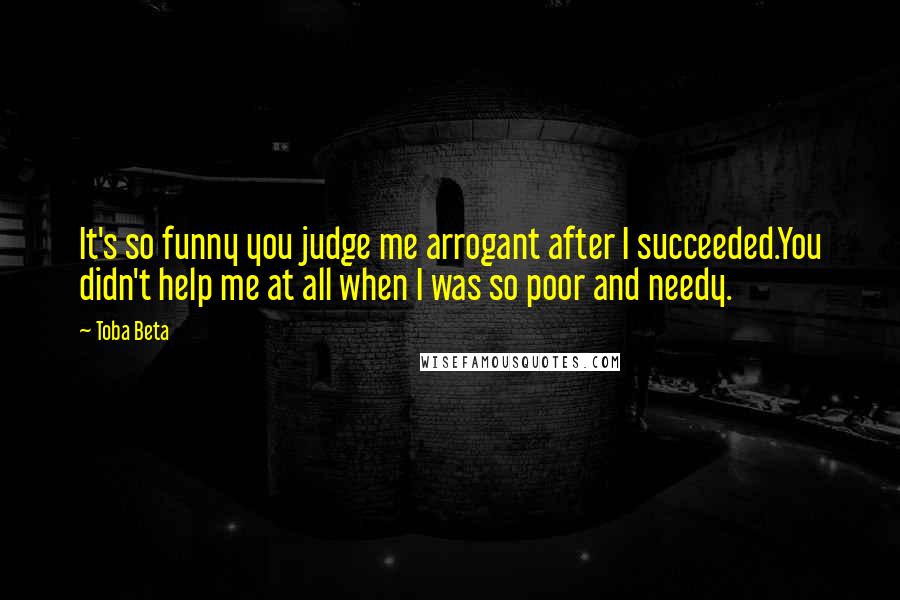 Toba Beta Quotes: It's so funny you judge me arrogant after I succeeded.You didn't help me at all when I was so poor and needy.