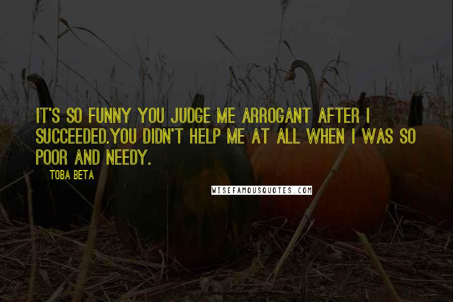 Toba Beta Quotes: It's so funny you judge me arrogant after I succeeded.You didn't help me at all when I was so poor and needy.