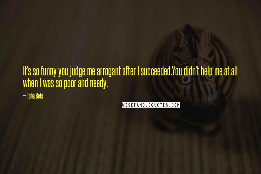 Toba Beta Quotes: It's so funny you judge me arrogant after I succeeded.You didn't help me at all when I was so poor and needy.