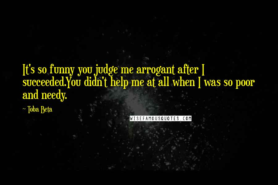 Toba Beta Quotes: It's so funny you judge me arrogant after I succeeded.You didn't help me at all when I was so poor and needy.