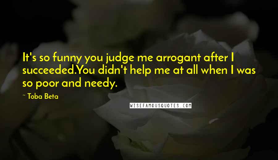 Toba Beta Quotes: It's so funny you judge me arrogant after I succeeded.You didn't help me at all when I was so poor and needy.